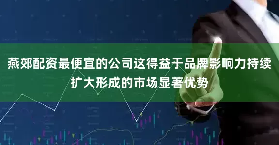 燕郊配资最便宜的公司这得益于品牌影响力持续扩大形成的市场显著优势