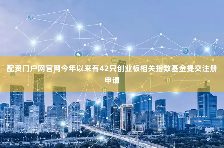 配资门户网官网今年以来有42只创业板相关指数基金提交注册申请