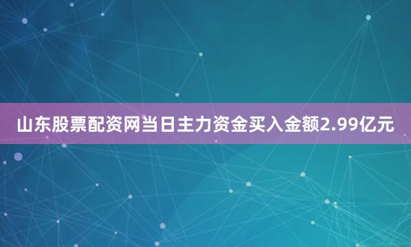山东股票配资网当日主力资金买入金额2.99亿元