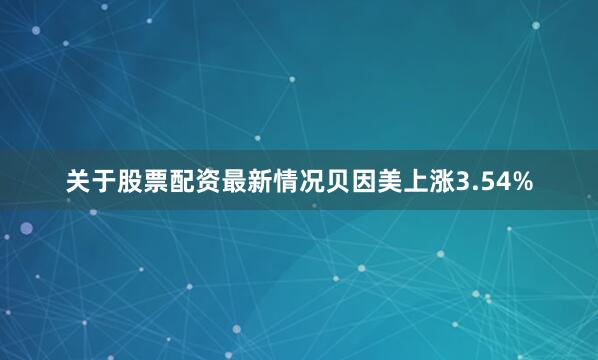 关于股票配资最新情况贝因美上涨3.54%