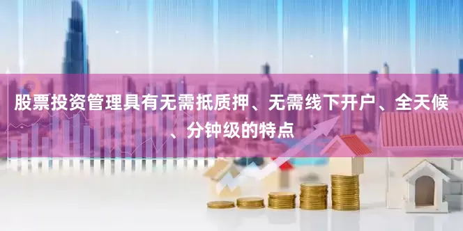 股票投资管理具有无需抵质押、无需线下开户、全天候、分钟级的特点