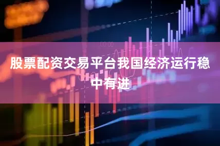 股票配资交易平台我国经济运行稳中有进