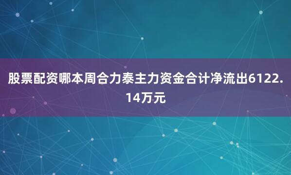 股票配资哪本周合力泰主力资金合计净流出6122.14万元