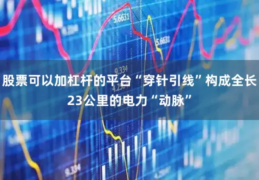 股票可以加杠杆的平台“穿针引线”构成全长23公里的电力“动脉”