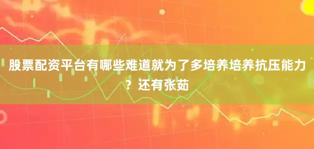 股票配资平台有哪些难道就为了多培养培养抗压能力？还有张茹