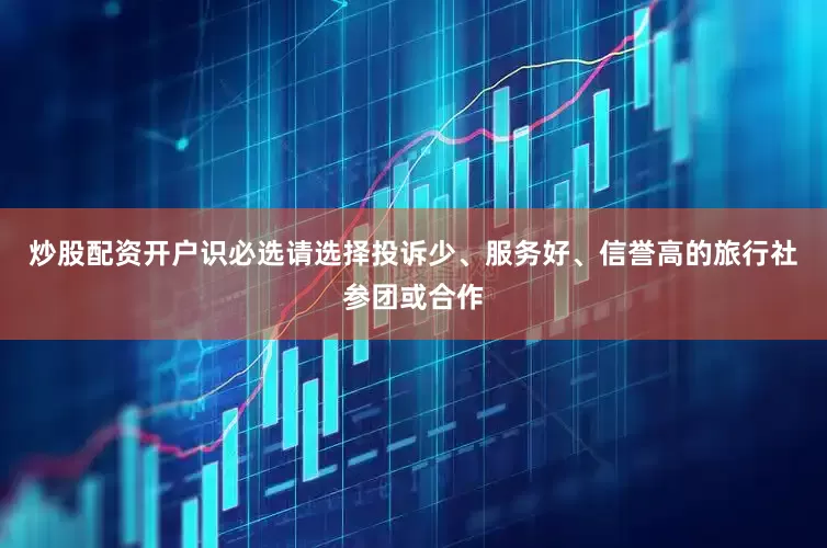 炒股配资开户识必选请选择投诉少、服务好、信誉高的旅行社参团或合作