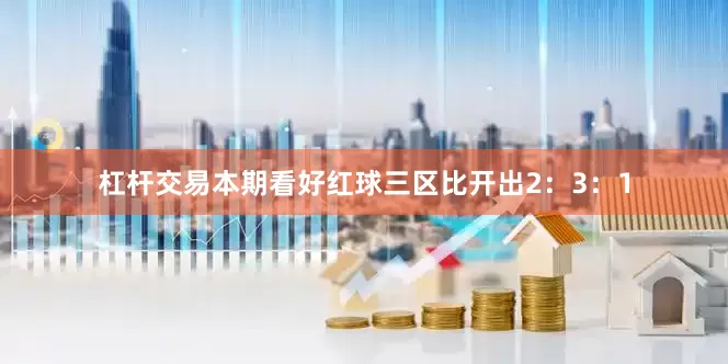 杠杆交易本期看好红球三区比开出2：3：1