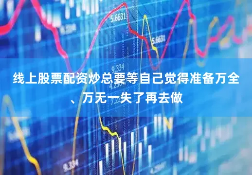 线上股票配资炒总要等自己觉得准备万全、万无一失了再去做