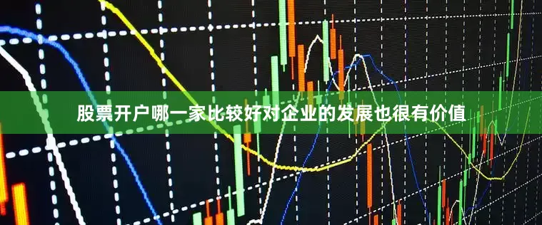 股票开户哪一家比较好对企业的发展也很有价值