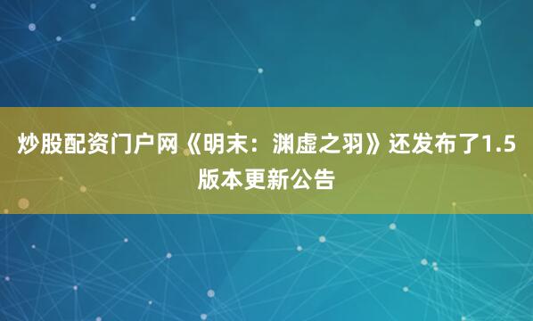 炒股配资门户网《明末：渊虚之羽》还发布了1.5版本更新公告
