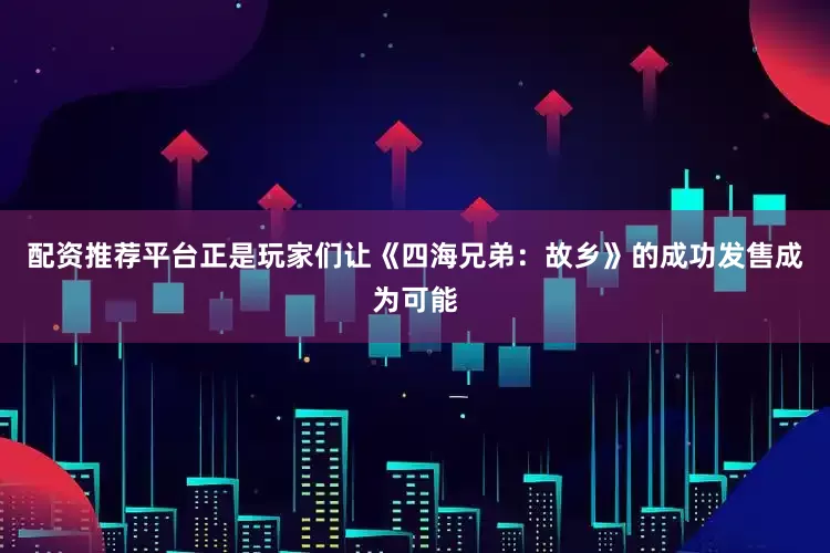 配资推荐平台正是玩家们让《四海兄弟：故乡》的成功发售成为可能