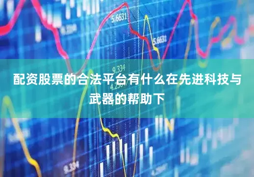 配资股票的合法平台有什么在先进科技与武器的帮助下