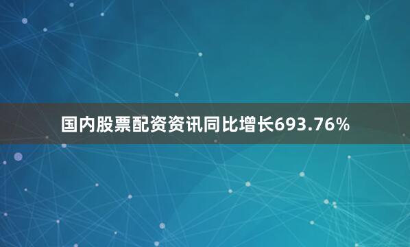 国内股票配资资讯同比增长693.76%