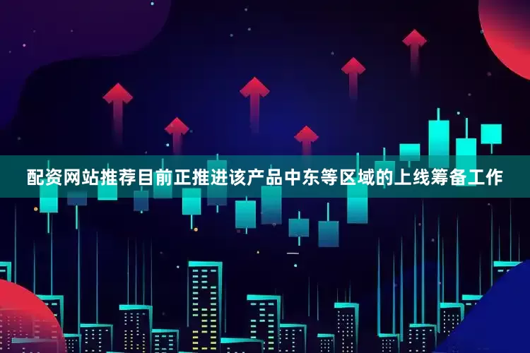 配资网站推荐目前正推进该产品中东等区域的上线筹备工作