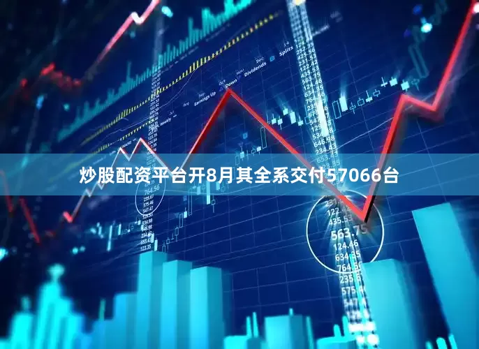 炒股配资平台开8月其全系交付57066台