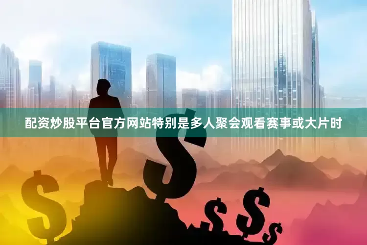 配资炒股平台官方网站特别是多人聚会观看赛事或大片时