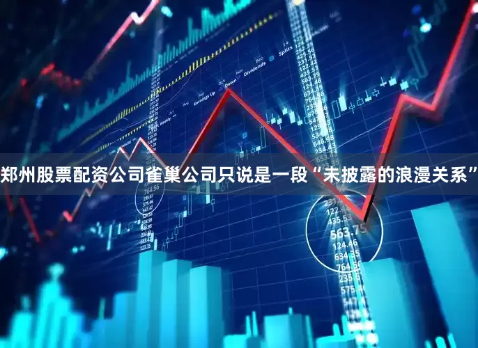 郑州股票配资公司雀巢公司只说是一段“未披露的浪漫关系”