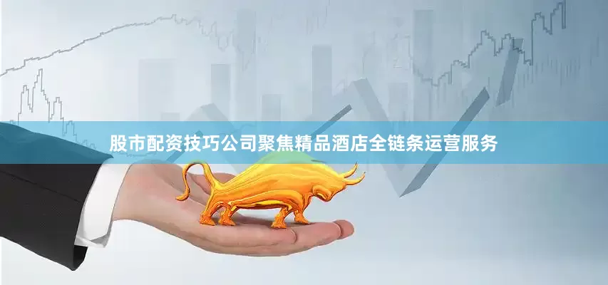 股市配资技巧公司聚焦精品酒店全链条运营服务