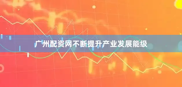 广州配资网不断提升产业发展能级