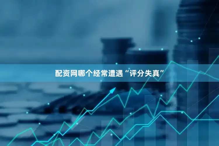 配资网哪个经常遭遇“评分失真”