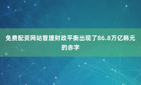 免费配资网站管理财政平衡出现了86.8万亿韩元的赤字