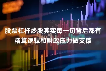 股票杠杆炒股其实每一句背后都有精算逻辑和财政压力做支撑