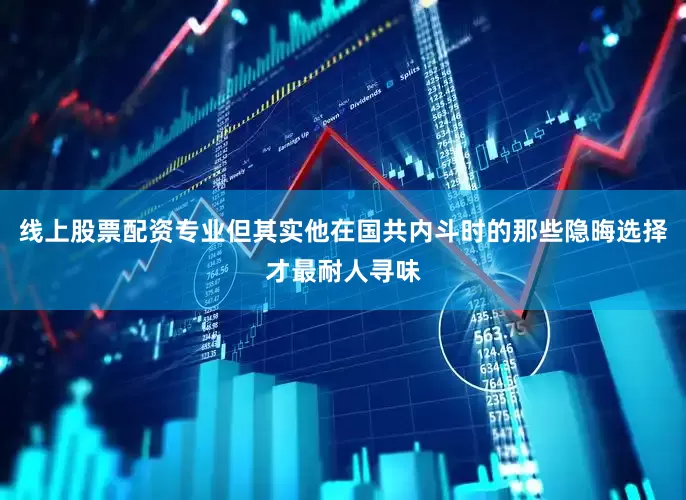 线上股票配资专业但其实他在国共内斗时的那些隐晦选择才最耐人寻味