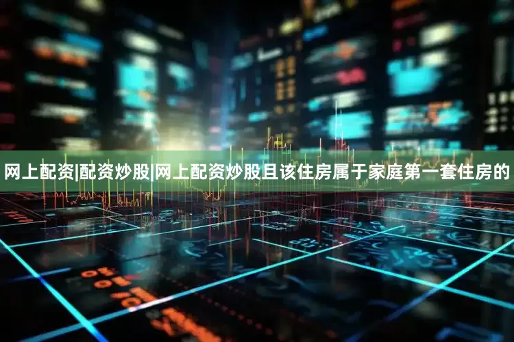 网上配资|配资炒股|网上配资炒股且该住房属于家庭第一套住房的