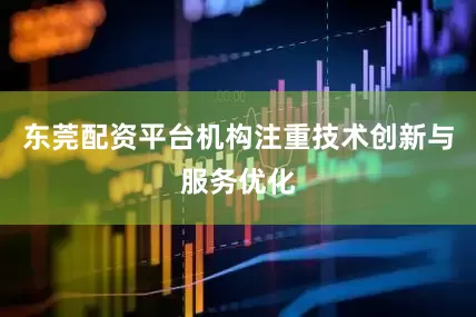 东莞配资平台机构注重技术创新与服务优化