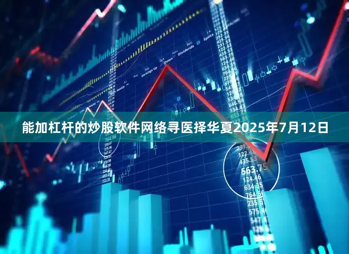 能加杠杆的炒股软件网络寻医择华夏2025年7月12日