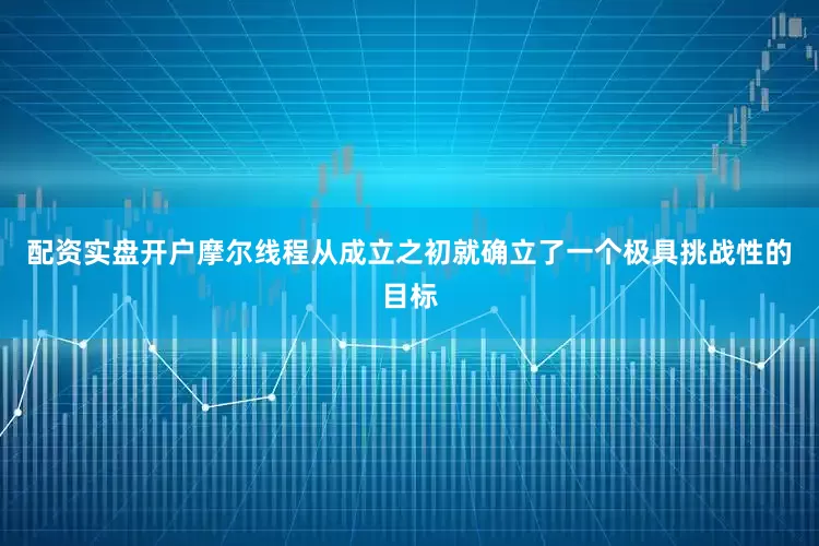 配资实盘开户摩尔线程从成立之初就确立了一个极具挑战性的目标