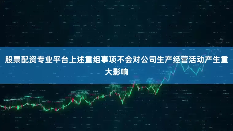 股票配资专业平台上述重组事项不会对公司生产经营活动产生重大影响