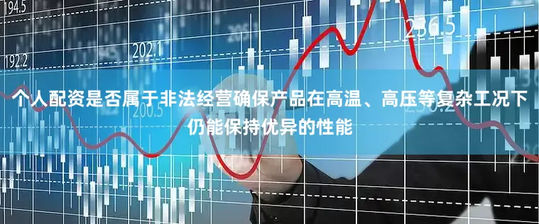 个人配资是否属于非法经营确保产品在高温、高压等复杂工况下仍能保持优异的性能
