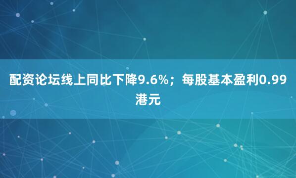 配资论坛线上同比下降9.6%；每股基本盈利0.99港元