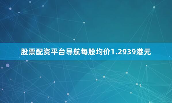 股票配资平台导航每股均价1.2939港元
