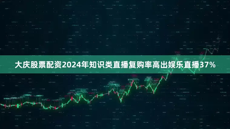 大庆股票配资2024年知识类直播复购率高出娱乐直播37%