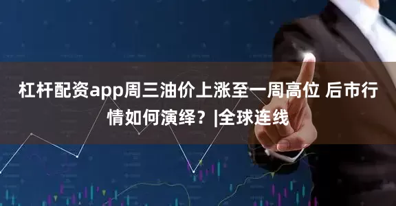 杠杆配资app周三油价上涨至一周高位 后市行情如何演绎?|全球连线