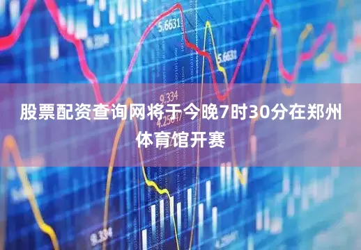 股票配资查询网将于今晚7时30分在郑州体育馆开赛