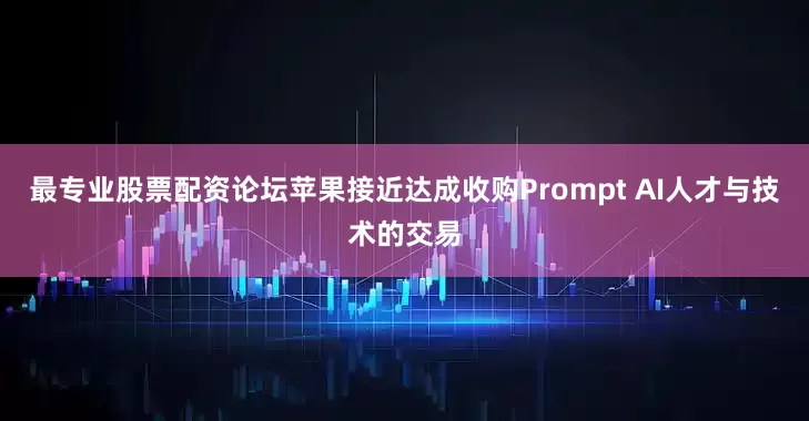 最专业股票配资论坛苹果接近达成收购Prompt AI人才与技术的交易