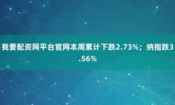 我要配资网平台官网本周累计下跌2.73%；纳指跌3.56%