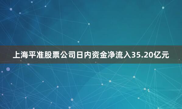 上海平准股票公司日内资金净流入35.20亿元