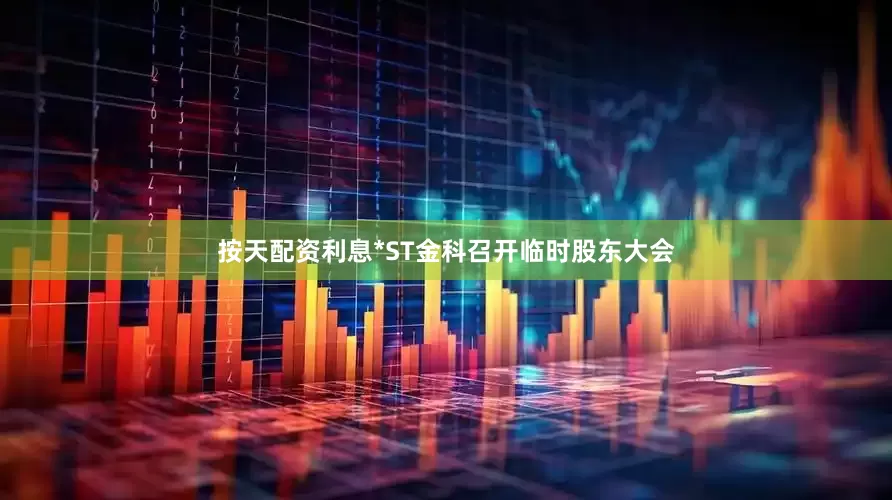按天配资利息*ST金科召开临时股东大会