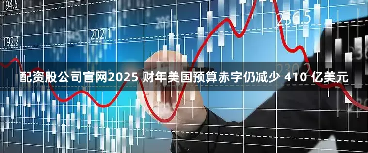 配资股公司官网2025 财年美国预算赤字仍减少 410 亿美元