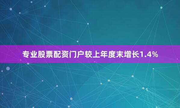 专业股票配资门户较上年度末增长1.4%