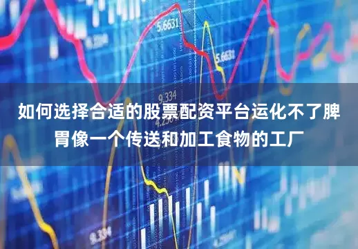 如何选择合适的股票配资平台运化不了脾胃像一个传送和加工食物的工厂