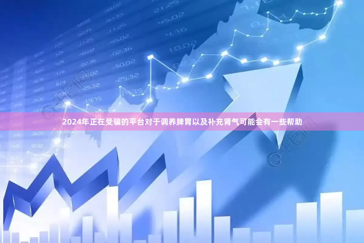2024年正在受骗的平台对于调养脾胃以及补充肾气可能会有一些帮助